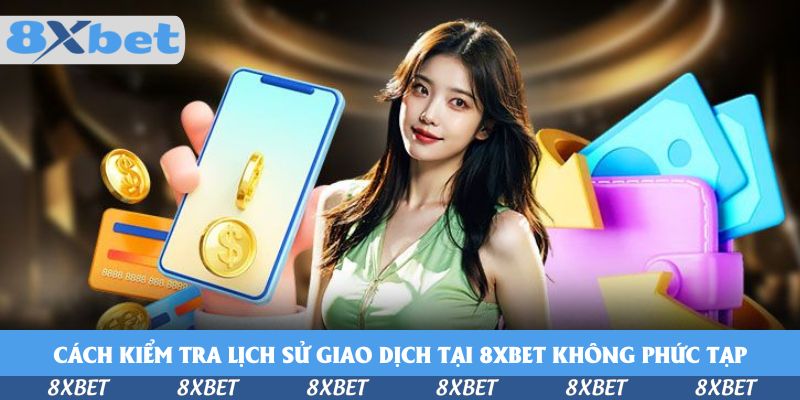 Cách Kiểm Tra Lịch Sử Giao Dịch Tại 8xbet Chi Tiết 2026
