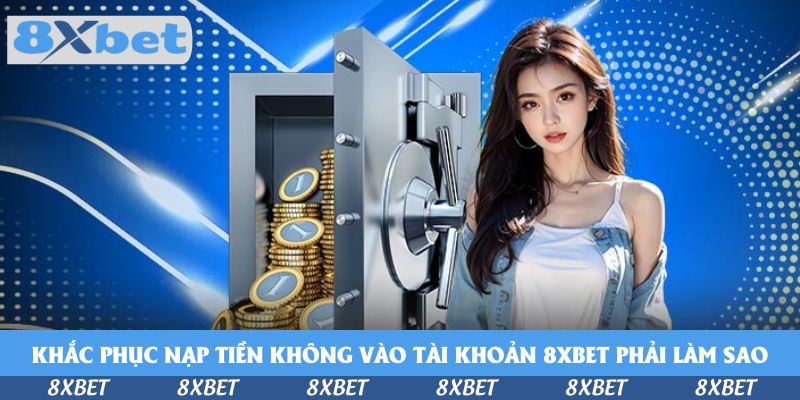 Giải Đáp Nạp Tiền Không Vào Tài Khoản 8xbet Phải Làm Sao