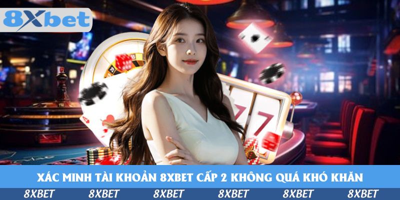 Xác Minh Tài Khoản 8xbet Cấp 2 Như Thế Nào Cho Đúng?